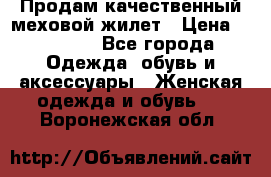 Продам качественный меховой жилет › Цена ­ 13 500 - Все города Одежда, обувь и аксессуары » Женская одежда и обувь   . Воронежская обл.